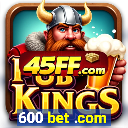 600 bet .com